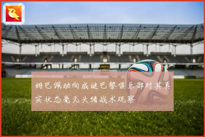 姆巴佩动向成谜巴黎俱乐部对其真实状态毫无头绪战术观察