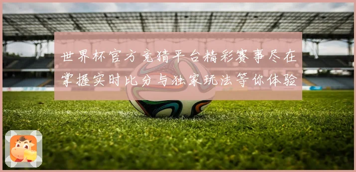 世界杯官方竞猜平台精彩赛事尽在掌握实时比分与独家玩法等你体验数据研判