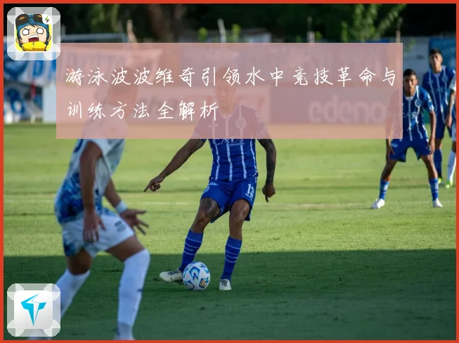 游泳波波维奇引领水中竞技革命与训练方法全解析