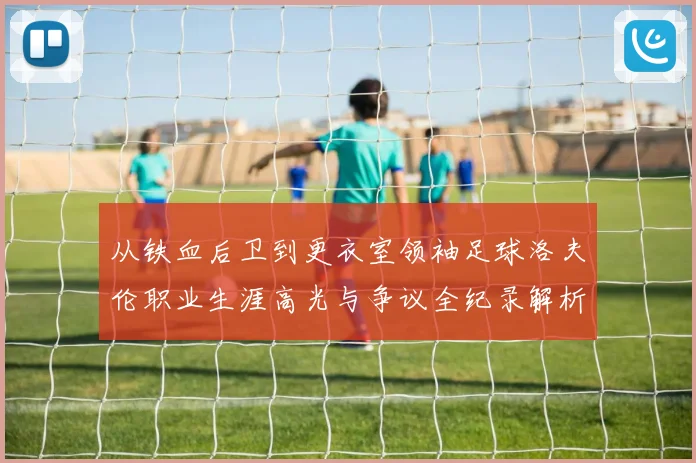 从铁血后卫到更衣室领袖足球洛夫伦职业生涯高光与争议全纪录解析