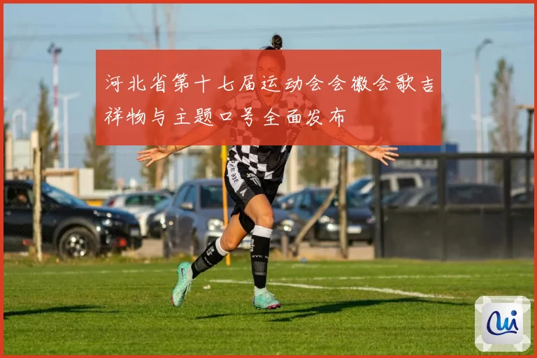 河北省第十七届运动会会徽会歌吉祥物与主题口号全面发布