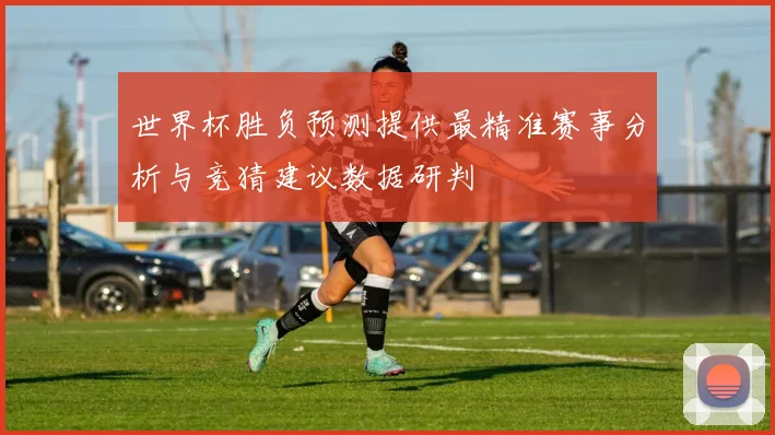 世界杯胜负预测提供最精准赛事分析与竞猜建议数据研判