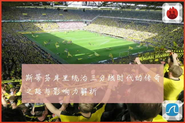 斯蒂芬库里统治三分线时代的传奇之路与影响力解析