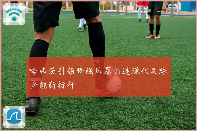 哈弗茨引领锋线风暴打造现代足球全能新标杆