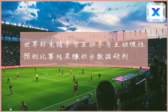 世界杯竞猜参与互动参与互动理性预测比赛结果赚积分数据研判