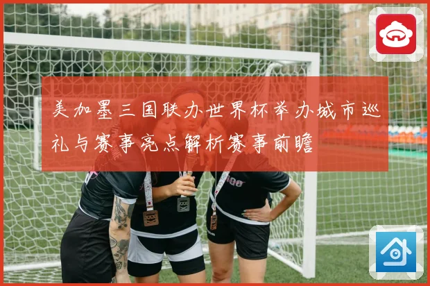 美加墨三国联办世界杯举办城市巡礼与赛事亮点解析赛事前瞻