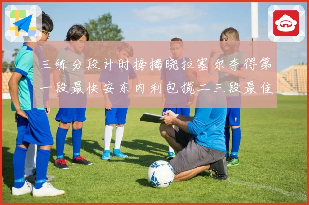 三练分段计时榜揭晓拉塞尔夺得第一段最快安东内利包揽二三段最佳专题观察