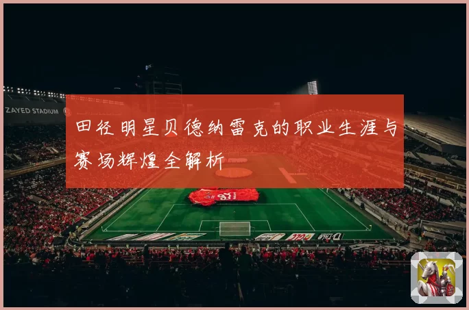 田径明星贝德纳雷克的职业生涯与赛场辉煌全解析