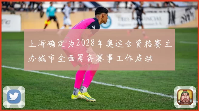 上海确定为2028年奥运会资格赛主办城市全面筹备赛事工作启动