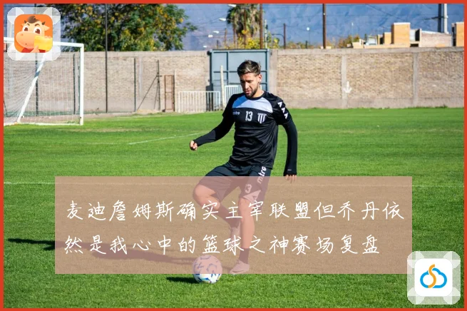 麦迪詹姆斯确实主宰联盟但乔丹依然是我心中的篮球之神赛场复盘