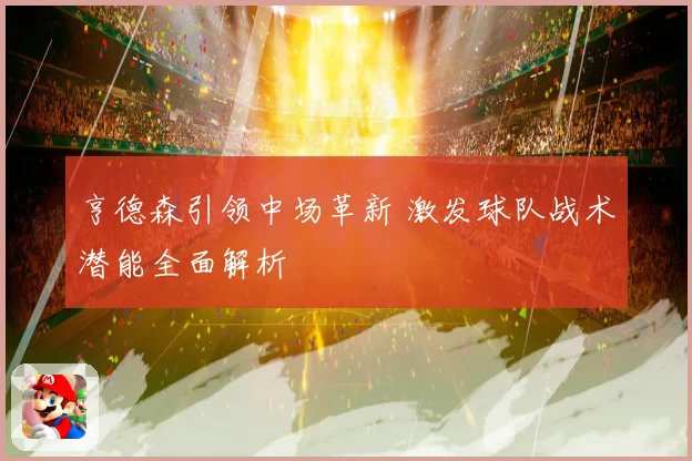亨德森引领中场革新 激发球队战术潜能全面解析