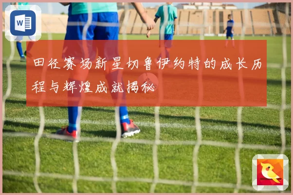 田径赛场新星切鲁伊约特的成长历程与辉煌成就揭秘