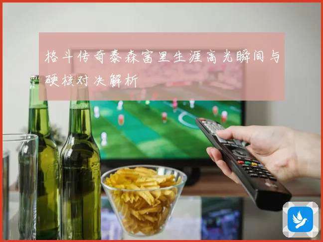 格斗传奇泰森富里生涯高光瞬间与硬核对决解析