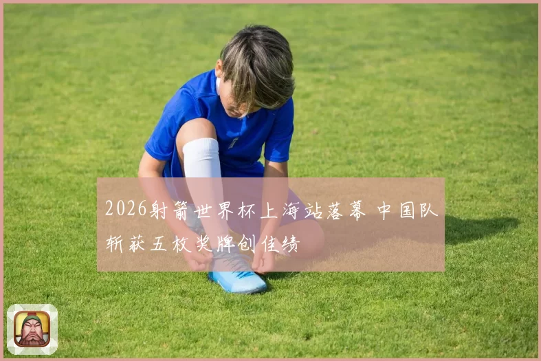 2026射箭世界杯上海站落幕 中国队斩获五枚奖牌创佳绩