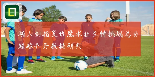 湖人剑指复仇魔术杜兰特挑战总分超越乔丹数据研判