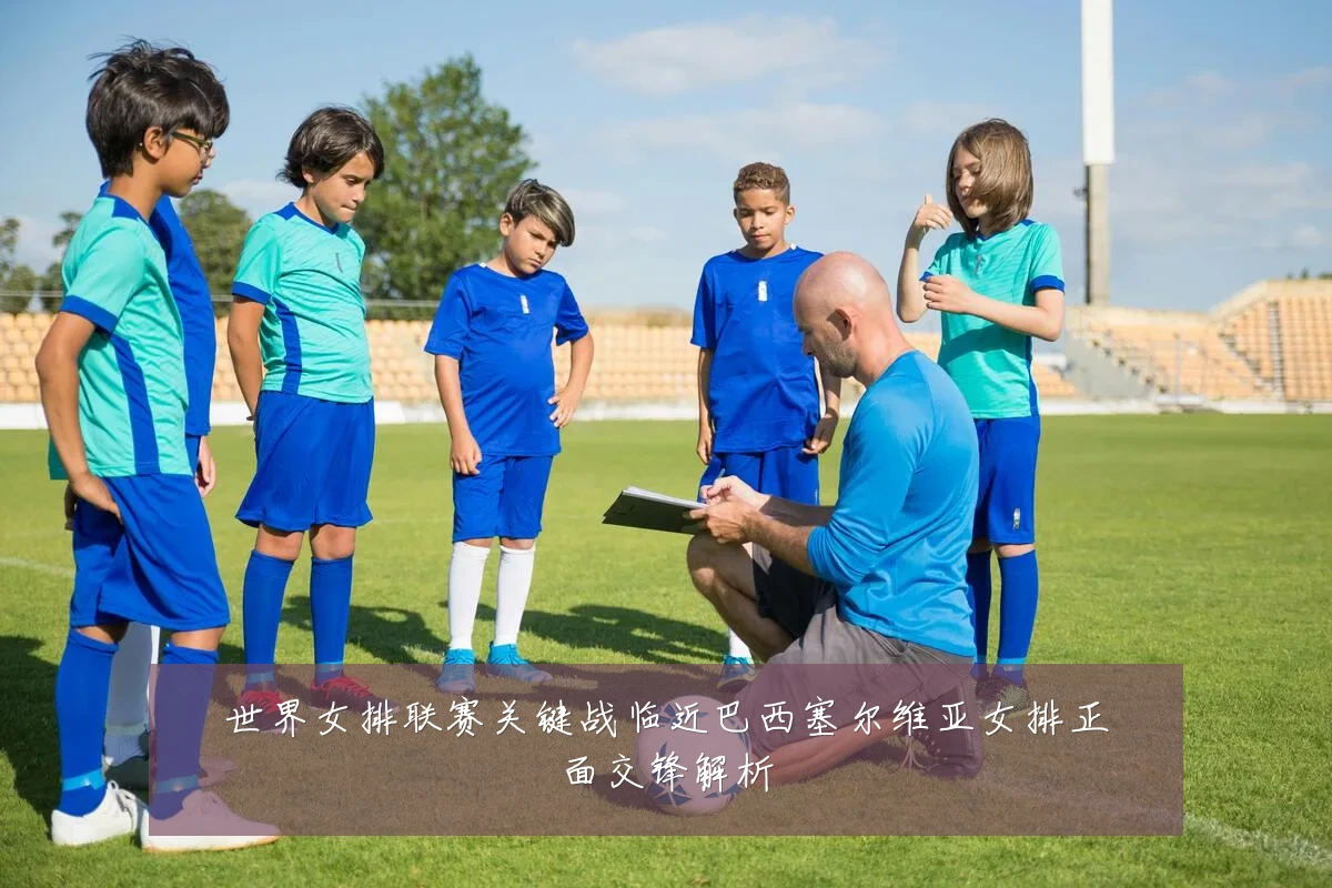 世界女排联赛关键战临近巴西塞尔维亚女排正面交锋解析