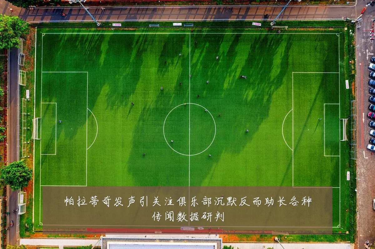 帕拉蒂奇发声引关注俱乐部沉默反而助长各种传闻数据研判