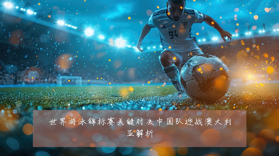 世界游泳锦标赛关键对决中国队迎战澳大利亚解析