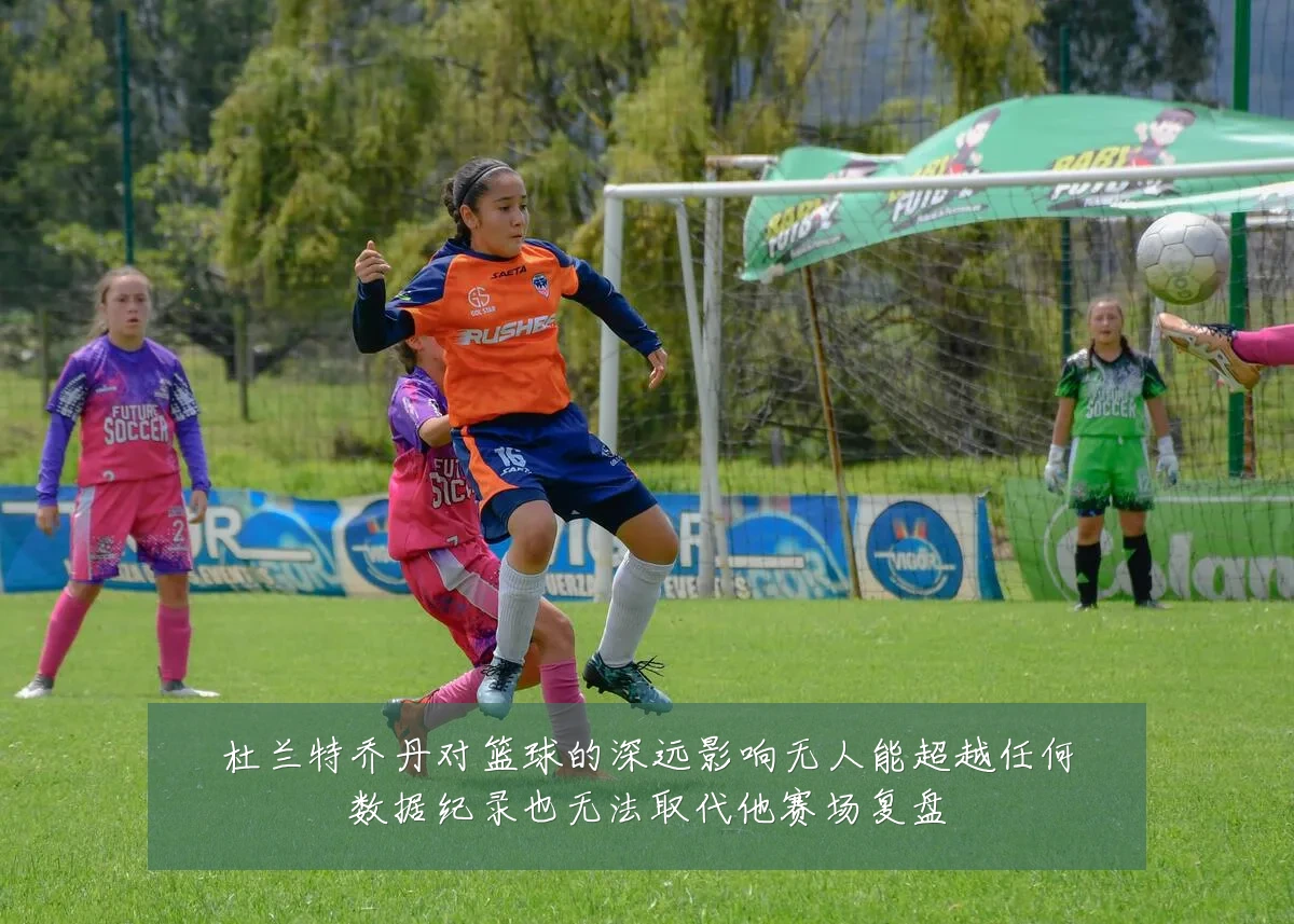 杜兰特乔丹对篮球的深远影响无人能超越任何数据纪录也无法取代他赛场复盘