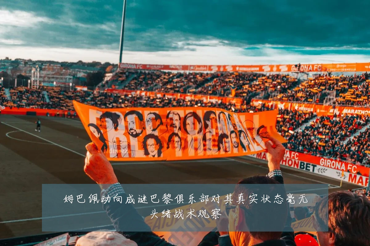姆巴佩动向成谜巴黎俱乐部对其真实状态毫无头绪战术观察