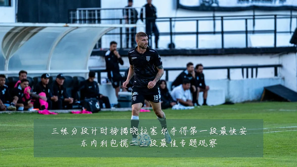 三练分段计时榜揭晓拉塞尔夺得第一段最快安东内利包揽二三段最佳专题观察