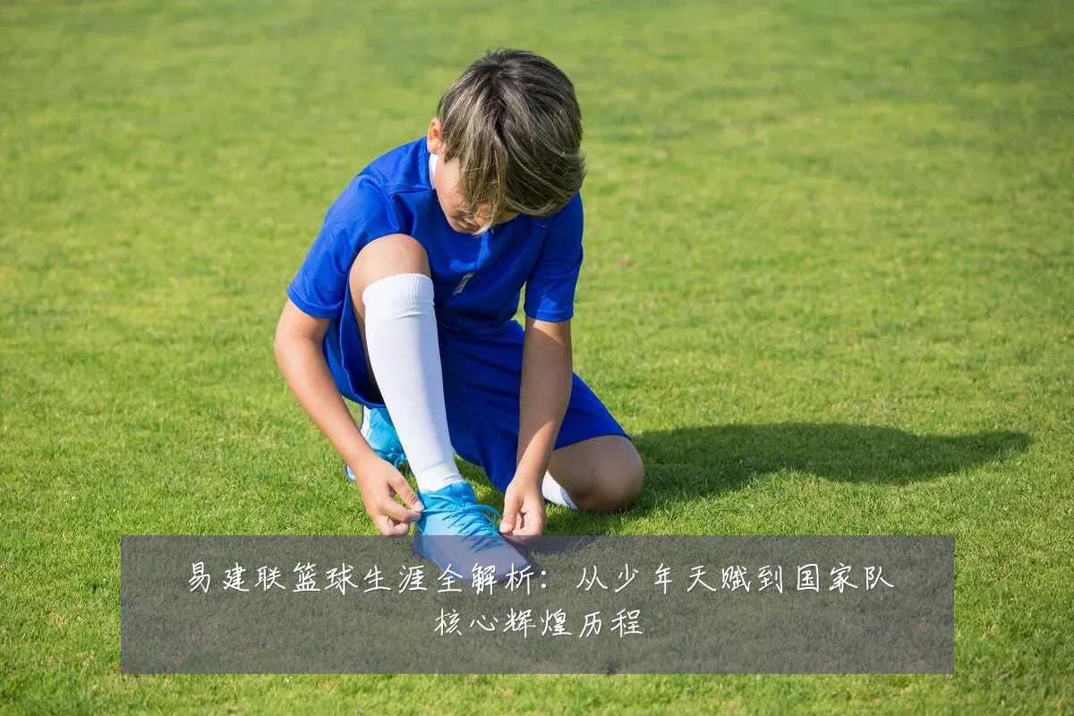 易建联篮球生涯全解析：从少年天赋到国家队核心辉煌历程