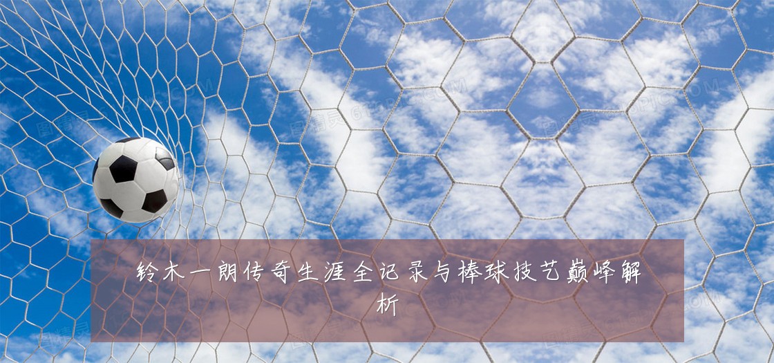 铃木一朗传奇生涯全记录与棒球技艺巅峰解析
